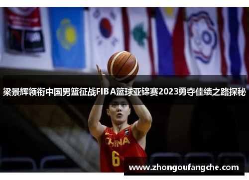 梁景辉领衔中国男篮征战FIBA篮球亚锦赛2023勇夺佳绩之路探秘