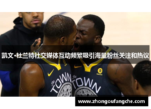 凯文·杜兰特社交媒体互动频繁吸引海量粉丝关注和热议