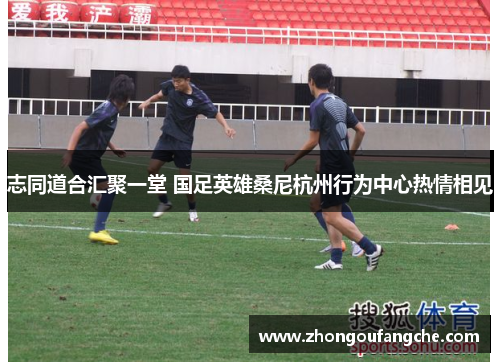 志同道合汇聚一堂 国足英雄桑尼杭州行为中心热情相见