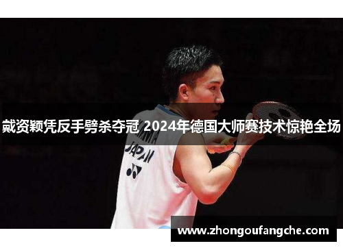 戴资颖凭反手劈杀夺冠 2024年德国大师赛技术惊艳全场