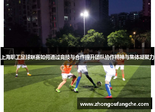 上海职工足球联赛如何通过竞技与合作提升团队协作精神与集体凝聚力