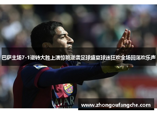 巴萨主场7-1逆转大胜上演惊艳逆袭足球盛宴球迷狂欢全场回荡欢乐声