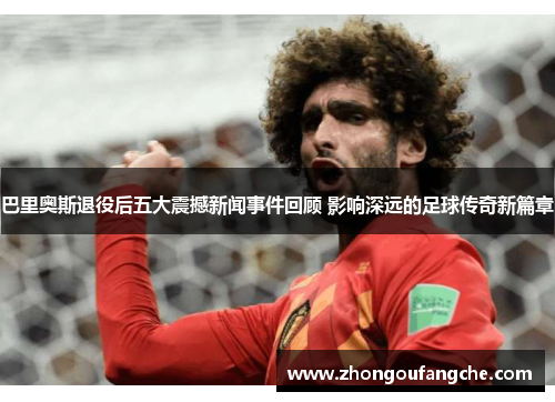 巴里奥斯退役后五大震撼新闻事件回顾 影响深远的足球传奇新篇章