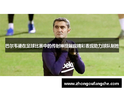 巴尔韦德在足球比赛中的传射神技展现精彩表现助力球队制胜
