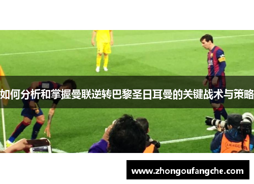 如何分析和掌握曼联逆转巴黎圣日耳曼的关键战术与策略