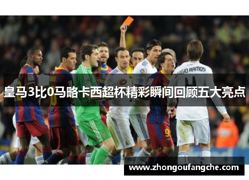 皇马3比0马略卡西超杯精彩瞬间回顾五大亮点