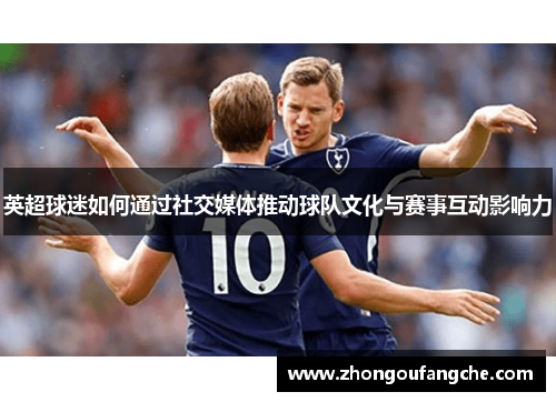 英超球迷如何通过社交媒体推动球队文化与赛事互动影响力