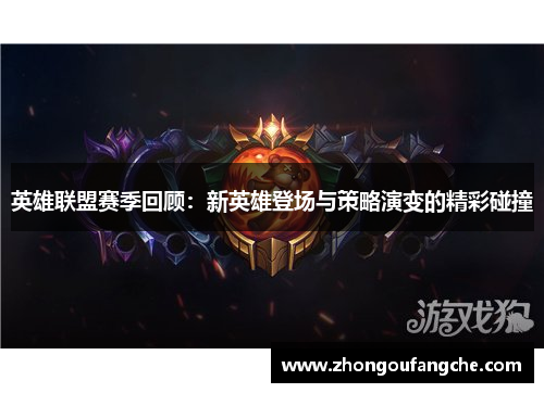 英雄联盟赛季回顾：新英雄登场与策略演变的精彩碰撞