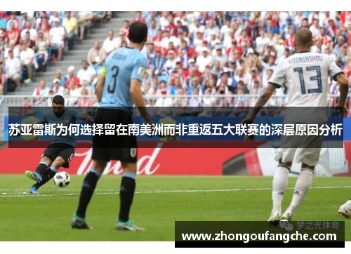 苏亚雷斯为何选择留在南美洲而非重返五大联赛的深层原因分析