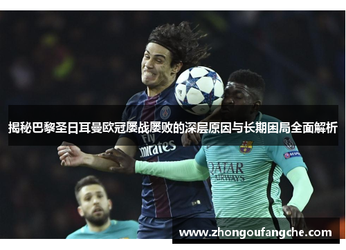 揭秘巴黎圣日耳曼欧冠屡战屡败的深层原因与长期困局全面解析