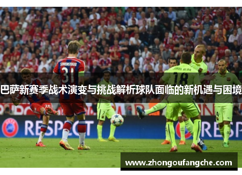 巴萨新赛季战术演变与挑战解析球队面临的新机遇与困境