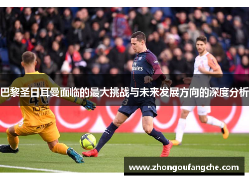 巴黎圣日耳曼面临的最大挑战与未来发展方向的深度分析