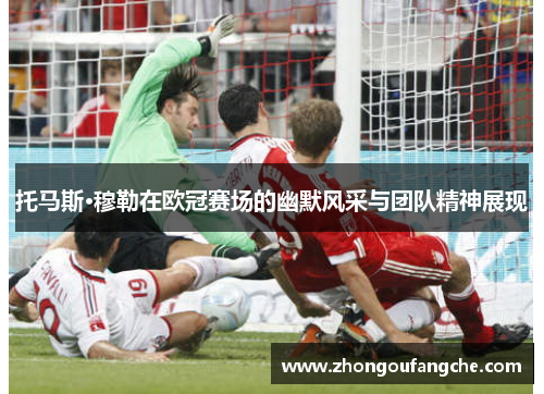 托马斯·穆勒在欧冠赛场的幽默风采与团队精神展现