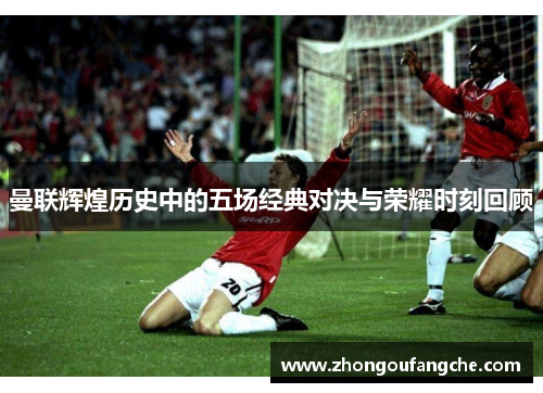曼联辉煌历史中的五场经典对决与荣耀时刻回顾