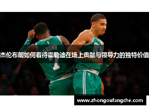 杰伦布朗如何看待霍勒迪在场上贡献与领导力的独特价值